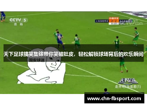天下足球搞笑集锦带你笑破肚皮，轻松解锁球场背后的欢乐瞬间