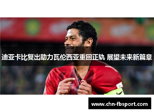 迪亚卡比复出助力瓦伦西亚重回正轨 展望未来新篇章