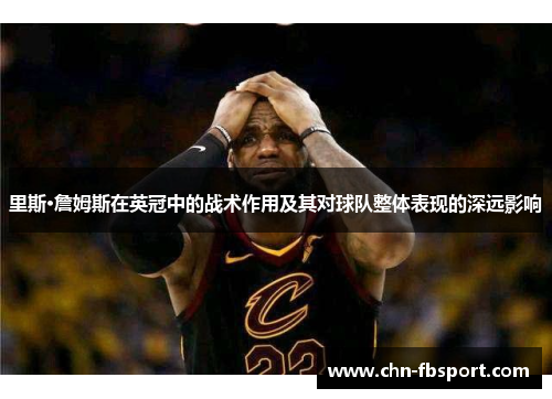 里斯·詹姆斯在英冠中的战术作用及其对球队整体表现的深远影响 里斯·詹姆斯在英冠中的战术作用及其对球队整体表现的深远影响