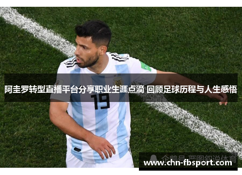 阿圭罗转型直播平台分享职业生涯点滴 回顾足球历程与人生感悟 阿圭罗转型直播平台分享职业生涯点滴 回顾足球历程与人生感悟