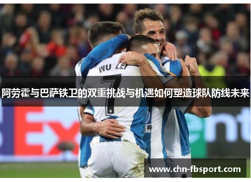 阿劳霍与巴萨铁卫的双重挑战与机遇如何塑造球队防线未来 阿劳霍与巴萨铁卫的双重挑战与机遇如何塑造球队防线未来