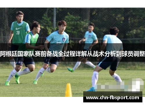 阿根廷国家队赛前备战全过程详解从战术分析到球员调整