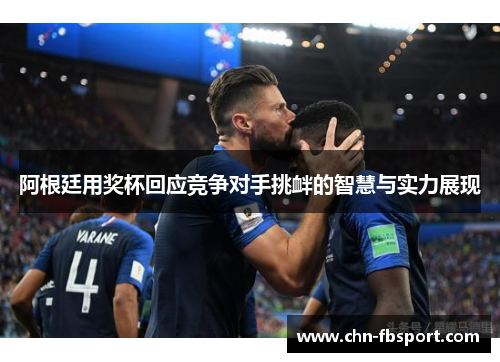 阿根廷用奖杯回应竞争对手挑衅的智慧与实力展现 阿根廷用奖杯回应竞争对手挑衅的智慧与实力展现