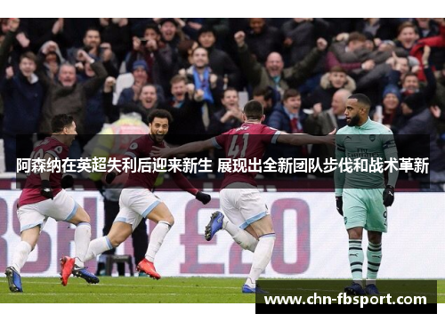 阿森纳在英超失利后迎来新生 展现出全新团队步伐和战术革新