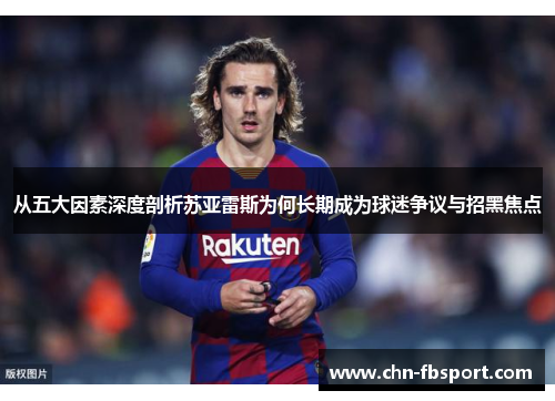 从五大因素深度剖析苏亚雷斯为何长期成为球迷争议与招黑焦点