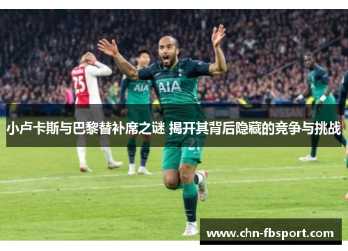 小卢卡斯与巴黎替补席之谜 揭开其背后隐藏的竞争与挑战 小卢卡斯与巴黎替补席之谜 揭开其背后隐藏的竞争与挑战