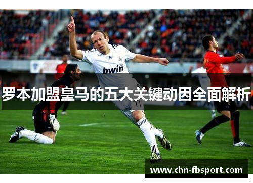 罗本加盟皇马的五大关键动因全面解析 罗本加盟皇马的五大关键动因全面解析