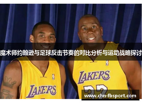 魔术师约翰逊与足球反击节奏的对比分析与运动战略探讨 魔术师约翰逊与足球反击节奏的对比分析与运动战略探讨