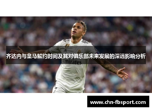 齐达内与皇马解约时间及其对俱乐部未来发展的深远影响分析 齐达内与皇马解约时间及其对俱乐部未来发展的深远影响分析