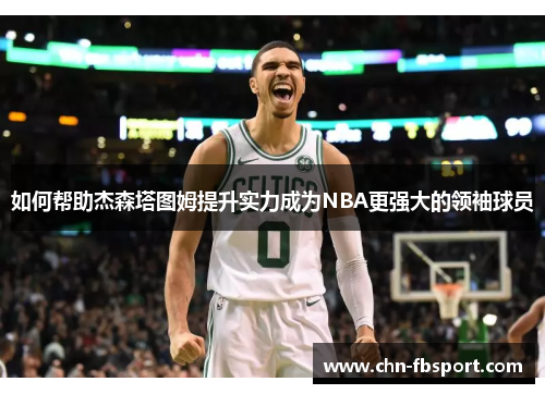 如何帮助杰森塔图姆提升实力成为NBA更强大的领袖球员 如何帮助杰森塔图姆提升实力成为NBA更强大的领袖球员