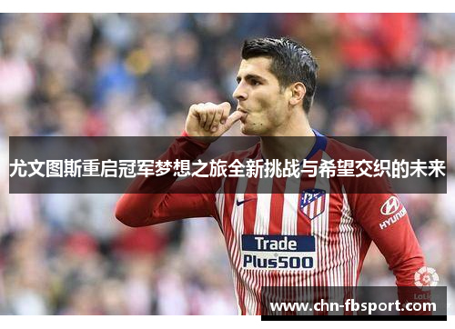 尤文图斯重启冠军梦想之旅全新挑战与希望交织的未来 尤文图斯重启冠军梦想之旅全新挑战与希望交织的未来