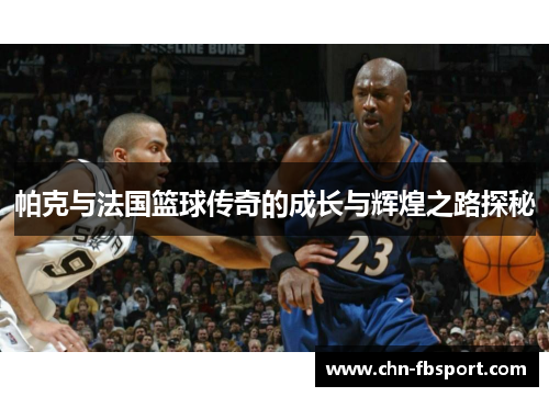 帕克与法国篮球传奇的成长与辉煌之路探秘 帕克与法国篮球传奇的成长与辉煌之路探秘