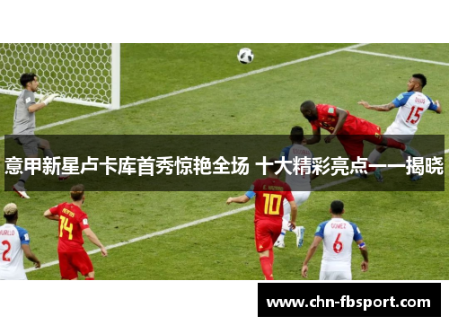 意甲新星卢卡库首秀惊艳全场 十大精彩亮点一一揭晓 意甲新星卢卡库首秀惊艳全场 十大精彩亮点一一揭晓