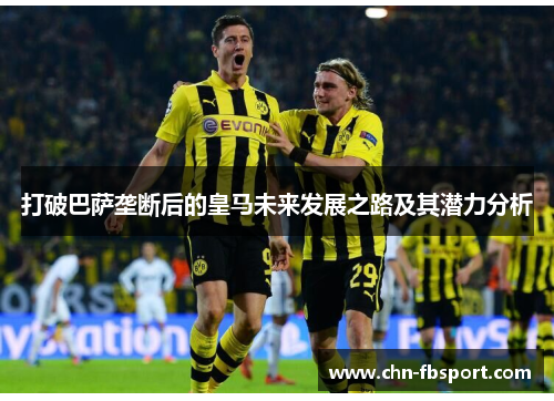 打破巴萨垄断后的皇马未来发展之路及其潜力分析 打破巴萨垄断后的皇马未来发展之路及其潜力分析