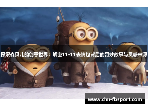 探索森贝儿的创意世界:解密11-11表情包背后的奇妙故事与灵感来源 探索森贝儿的创意世界:解密11-11表情包背后的奇妙故事与灵感来源