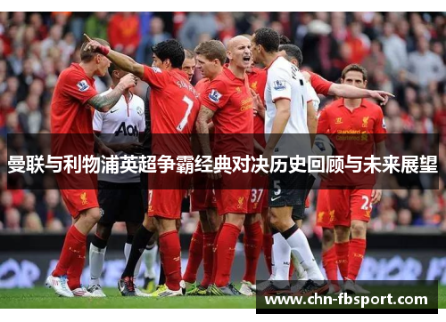 曼联与利物浦英超争霸经典对决历史回顾与未来展望 曼联与利物浦英超争霸经典对决历史回顾与未来展望