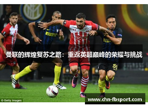 曼联的辉煌复苏之路：重返英超巅峰的荣耀与挑战