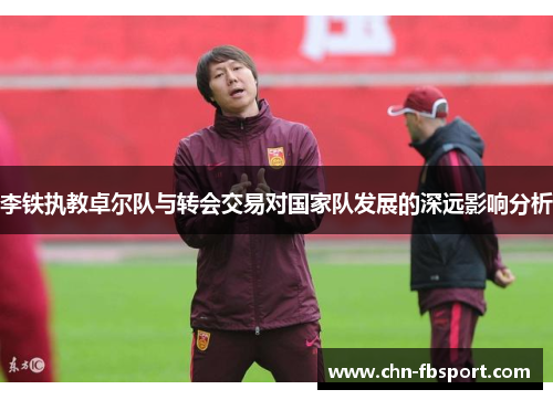 李铁执教卓尔队与转会交易对国家队发展的深远影响分析