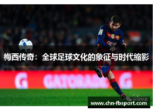 梅西传奇：全球足球文化的象征与时代缩影