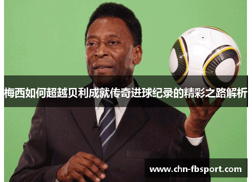 梅西如何超越贝利成就传奇进球纪录的精彩之路解析 梅西如何超越贝利成就传奇进球纪录的精彩之路解析