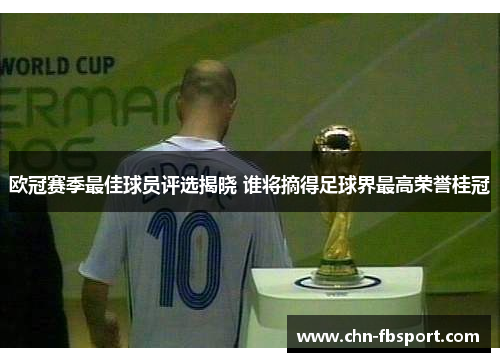 欧冠赛季最佳球员评选揭晓 谁将摘得足球界最高荣誉桂冠