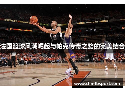法国篮球风潮崛起与帕克传奇之路的完美结合
