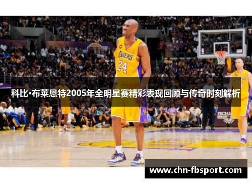 科比·布莱恩特2005年全明星赛精彩表现回顾与传奇时刻解析