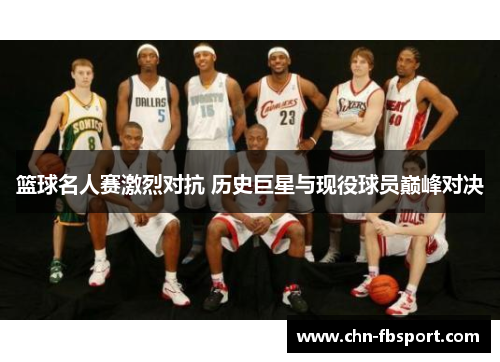 篮球名人赛激烈对抗 历史巨星与现役球员巅峰对决