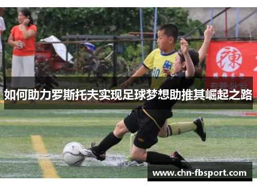 如何助力罗斯托夫实现足球梦想助推其崛起之路