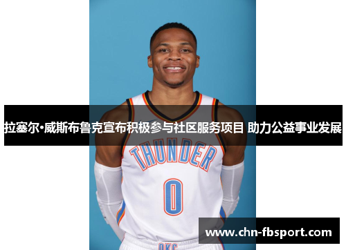 拉塞尔·威斯布鲁克宣布积极参与社区服务项目 助力公益事业发展