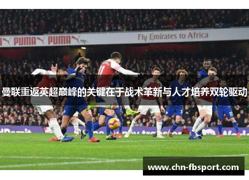 曼联重返英超巅峰的关键在于战术革新与人才培养双轮驱动