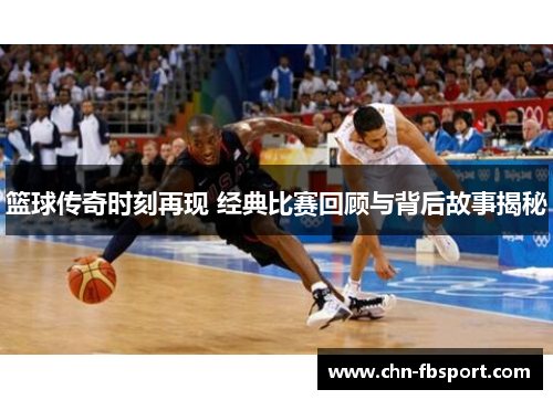篮球传奇时刻再现 经典比赛回顾与背后故事揭秘 篮球传奇时刻再现 经典比赛回顾与背后故事揭秘