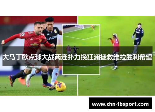 大马丁欧点球大战两连扑力挽狂澜拯救维拉胜利希望 大马丁欧点球大战两连扑力挽狂澜拯救维拉胜利希望