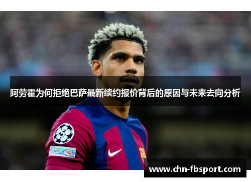 阿劳霍为何拒绝巴萨最新续约报价背后的原因与未来去向分析