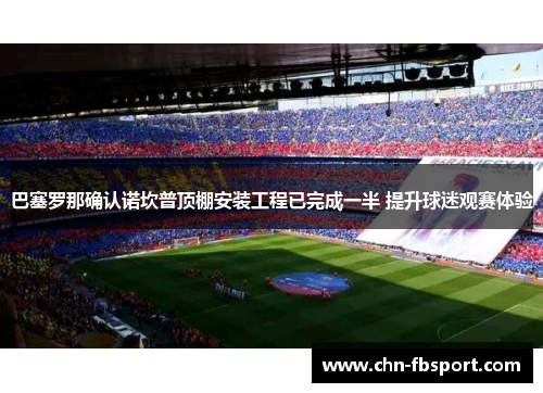 巴塞罗那确认诺坎普顶棚安装工程已完成一半 提升球迷观赛体验